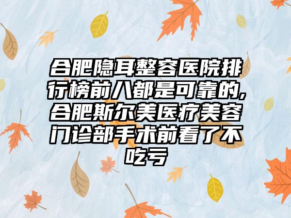 合肥隐耳整容医院排行榜前八都是可靠的,合肥斯尔美医疗美容门诊部手术前看了不吃亏