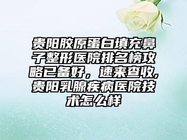 贵阳胶原蛋白填充鼻子整形医院排名榜攻略已备好，速来查收,贵阳乳腺疾病医院技术怎么样