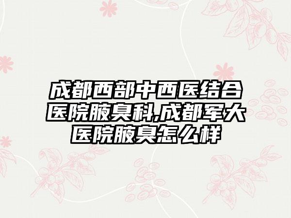 成都西部中西医结合医院腋臭科,成都军大医院腋臭怎么样