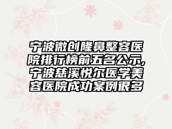 宁波微创隆鼻整容医院排行榜前五名公示,宁波慈溪悦尔医学美容医院成功实例很多