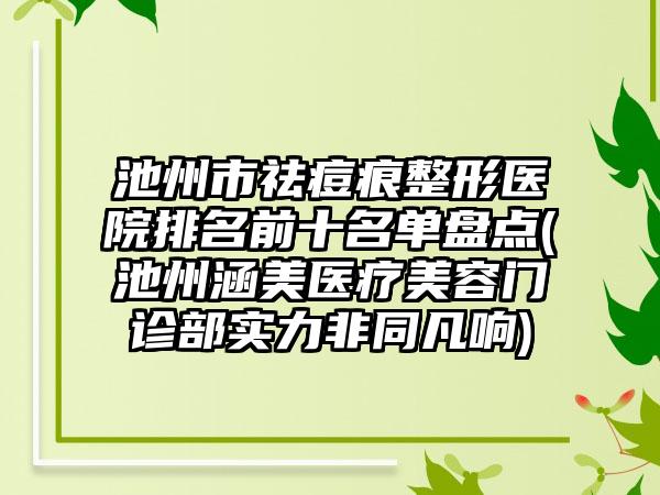 池州市祛痘痕整形医院排名前十名单盘点(池州涵美医疗美容门诊部实力非同凡响)