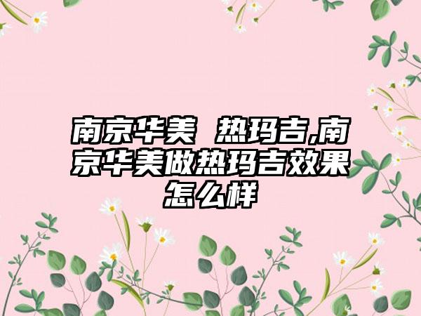 南京华美 热玛吉,南京华美做热玛吉成果怎么样