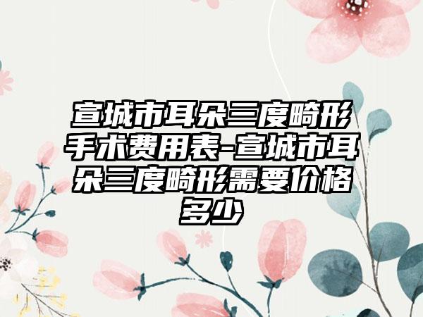 宣城市耳朵三度畸形手术费用表-宣城市耳朵三度畸形需要价格多少