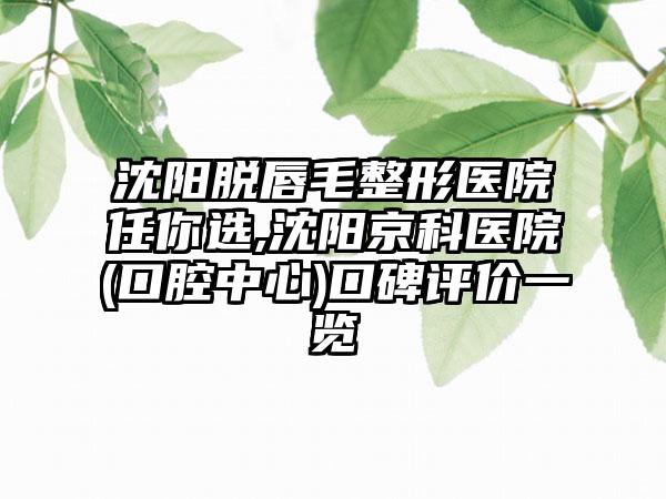 沈阳脱唇毛整形医院任你选,沈阳京科医院(口腔中心)口碑评价一览