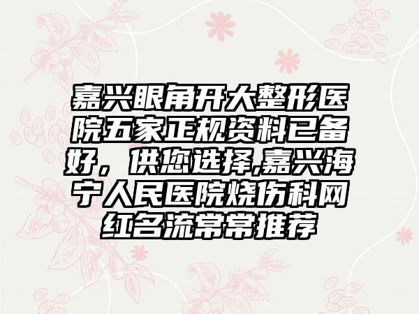 嘉兴眼角开大整形医院五家正规资料已备好，供您选择,嘉兴海宁人民医院烧伤科网红名流常常推荐