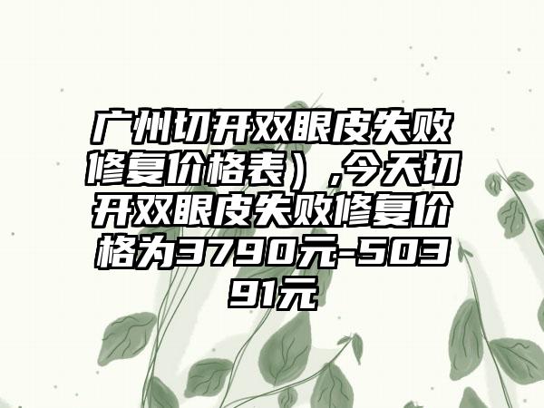 广州切开双眼皮失败修复价格表）,今天切开双眼皮失败修复价格为3790元-50391元