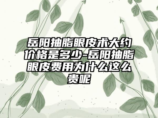 岳阳抽脂眼皮术大约价格是多少-岳阳抽脂眼皮费用为什么这么贵呢