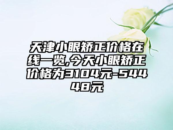 天津小眼矫正价格在线一览,今天小眼矫正价格为3104元-54448元