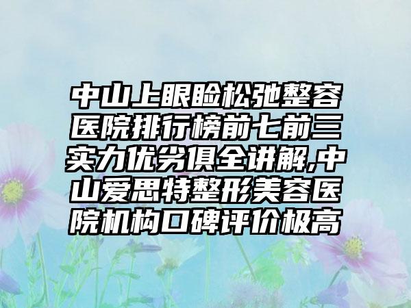 中山上眼睑松弛整容医院排行榜前七前三实力优劣俱全讲解,中山爱思特整形美容医院机构口碑评价极高