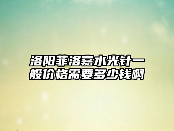 洛阳菲洛嘉水光针一般价格需要多少钱啊