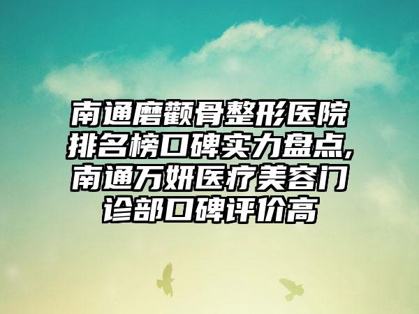 南通磨颧骨整形医院排名榜口碑实力盘点,南通万妍医疗美容门诊部口碑评价高