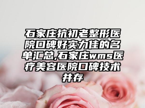 石家庄抗初老整形医院口碑好实力佳的名单汇总,石家庄wms医疗美容医院口碑技术并存