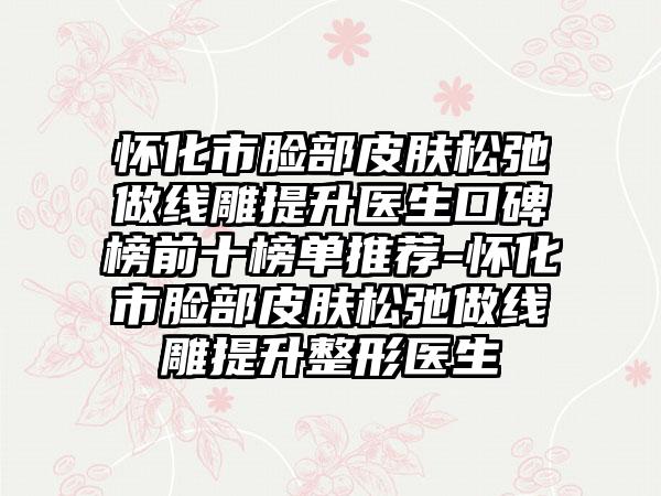 怀化市脸部皮肤松弛做线雕提升医生口碑榜前十榜单推荐-怀化市脸部皮肤松弛做线雕提升整形医生