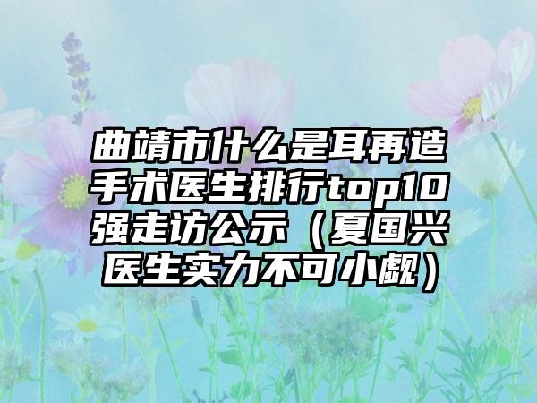 曲靖市什么是耳再造手术医生排行top10强走访公示（夏国兴医生实力不可小觑）