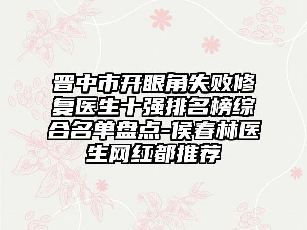 晋中市开眼角失败修复医生十强排名榜综合名单盘点-侯春林医生网红都推荐