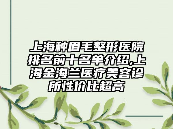 上海种眉毛整形医院排名前十名单介绍,上海金海兰医疗美容诊所性价比超高