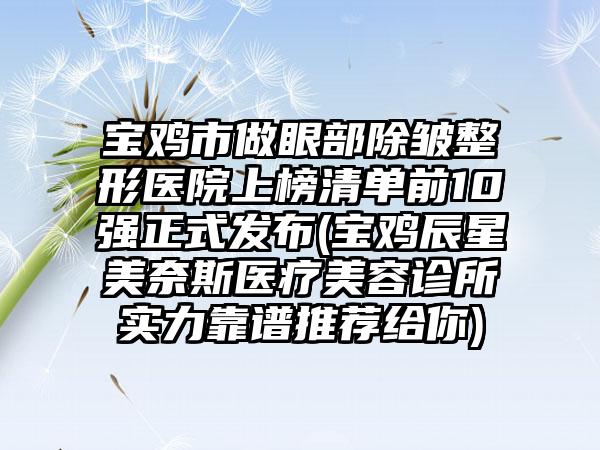 宝鸡市做眼部除皱整形医院上榜清单前10强正式发布(宝鸡辰星美奈斯医疗美容诊所实力靠谱推荐给你)