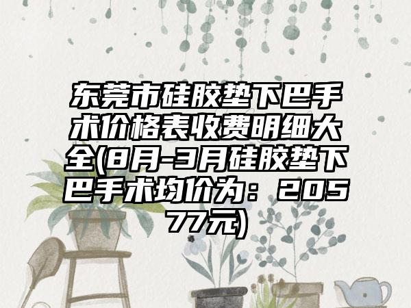 东莞市硅胶垫下巴手术价格表收费明细大全(8月-3月硅胶垫下巴手术均价为：20577元)