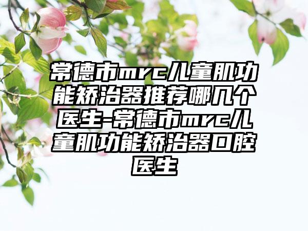 常德市mrc儿童肌功能矫治器推荐哪几个医生-常德市mrc儿童肌功能矫治器口腔医生