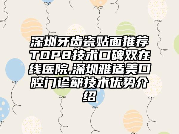 深圳牙齿瓷贴面推荐TOP8技术口碑双在线医院,深圳雅适美口腔门诊部技术优势介绍