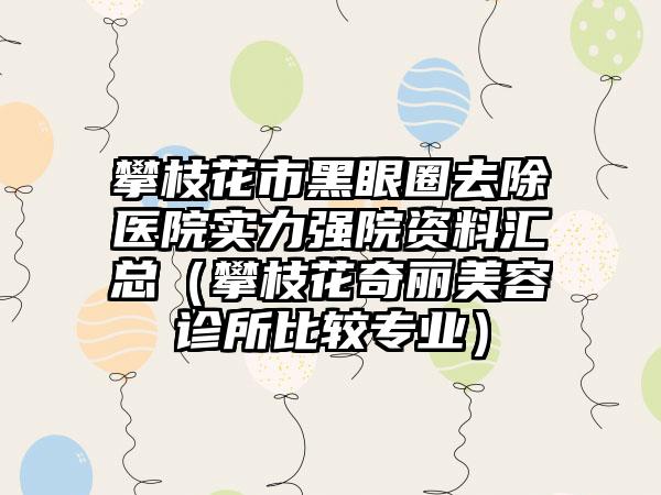 攀枝花市黑眼圈去除医院实力强院资料汇总（攀枝花奇丽美容诊所比较正规）