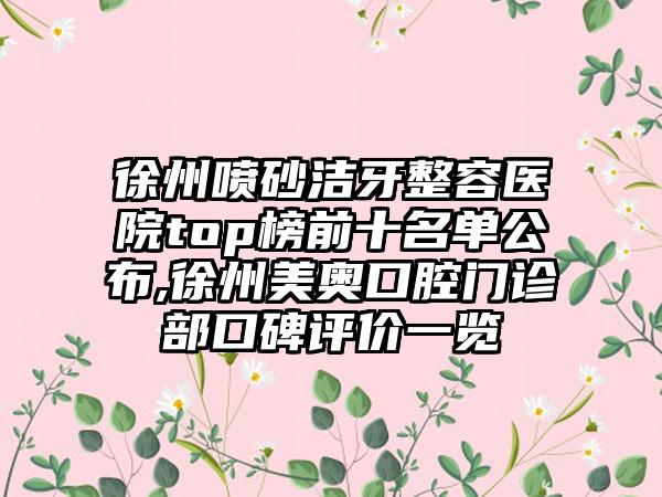 徐州喷砂洁牙整容医院top榜前十名单公布,徐州美奥口腔门诊部口碑评价一览