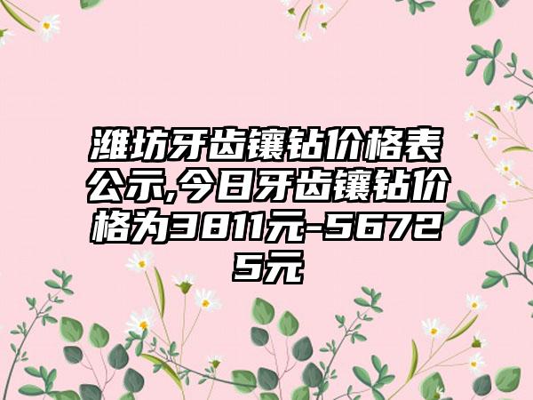 潍坊牙齿镶钻价格表公示,今日牙齿镶钻价格为3811元-56725元