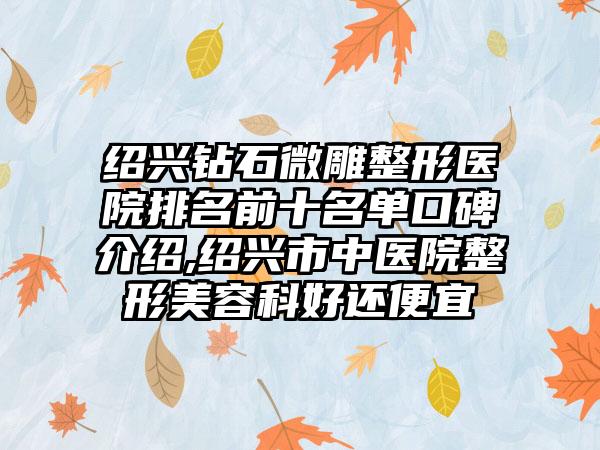 绍兴钻石微雕整形医院排名前十名单口碑介绍,绍兴市中医院整形美容科好还便宜