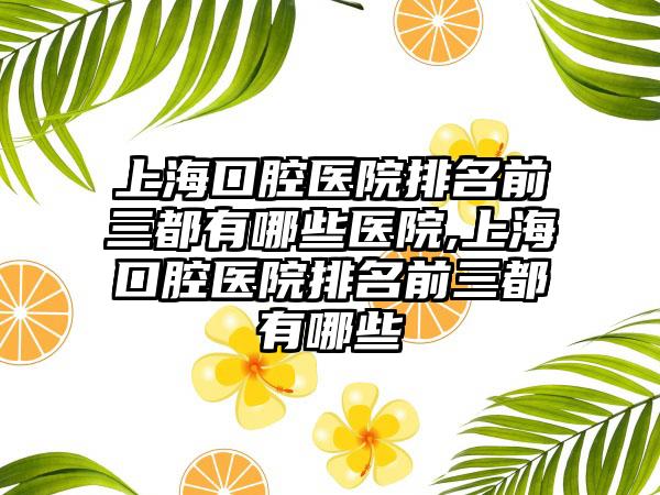 上海口腔医院排名前三都有哪些医院,上海口腔医院排名前三都有哪些