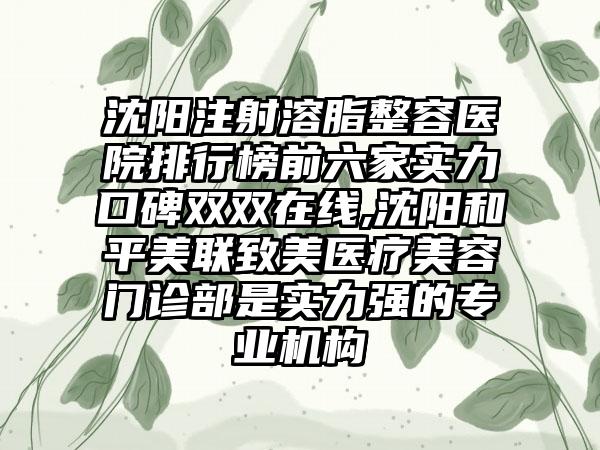 沈阳注射溶脂整容医院排行榜前六家实力口碑双双在线,沈阳和平美联致美医疗美容门诊部是实力强的正规机构