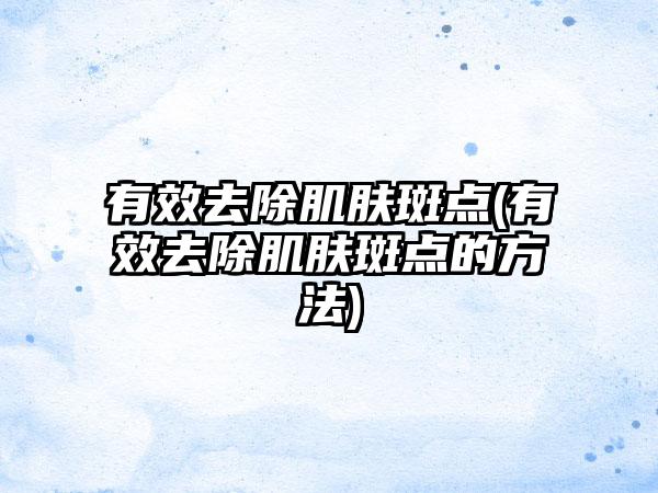 有效去除肌肤斑点(有效去除肌肤斑点的方法)