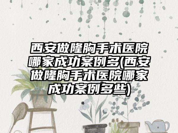 西安做隆胸手术医院哪家成功实例多(西安做隆胸手术医院哪家成功实例多些)