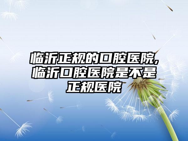 临沂正规的口腔医院,临沂口腔医院是不是正规医院