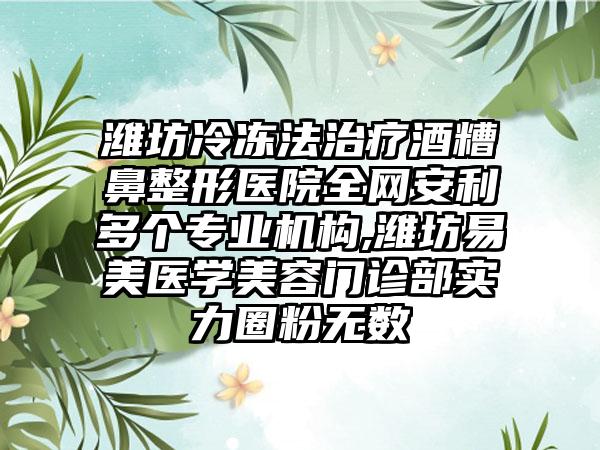 潍坊冷冻法治疗酒糟鼻整形医院全网安利多个正规机构,潍坊易美医学美容门诊部实力圈粉无数