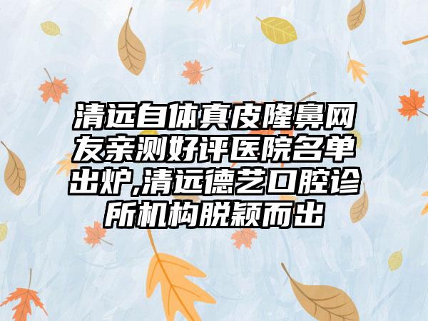 清远自体真皮隆鼻网友亲测好评医院名单出炉,清远德艺口腔诊所机构脱颖而出