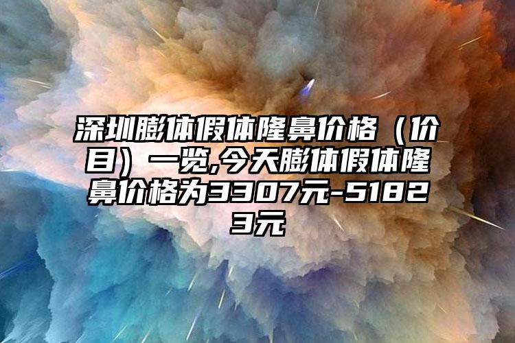 深圳膨体假体隆鼻价格（价目）一览,今天膨体假体隆鼻价格为3307元-51823元