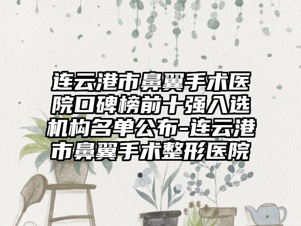 连云港市鼻翼手术医院口碑榜前十强入选机构名单公布-连云港市鼻翼手术整形医院