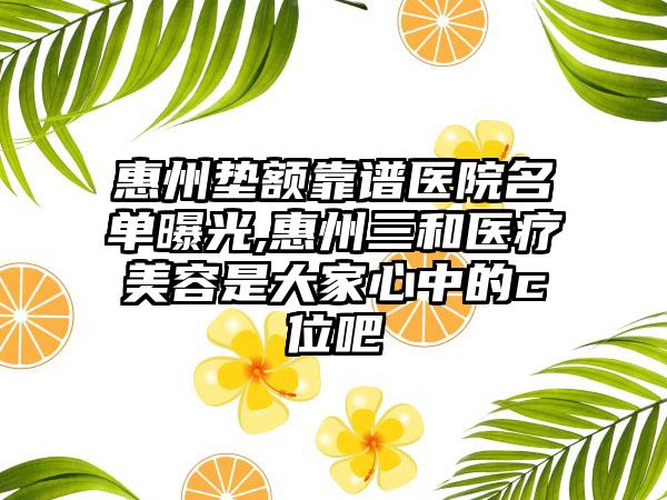 惠州垫额靠谱医院名单曝光,惠州三和医疗美容是大家心中的c位吧