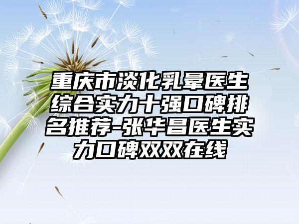 重庆市淡化乳晕医生综合实力十强口碑排名推荐-张华昌医生实力口碑双双在线