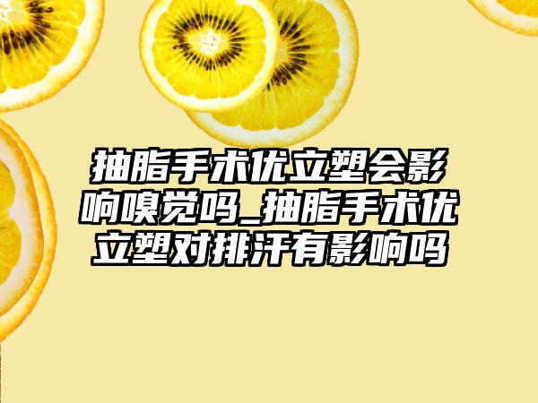 抽脂手术优立塑会影响嗅觉吗_抽脂手术优立塑对排汗有影响吗