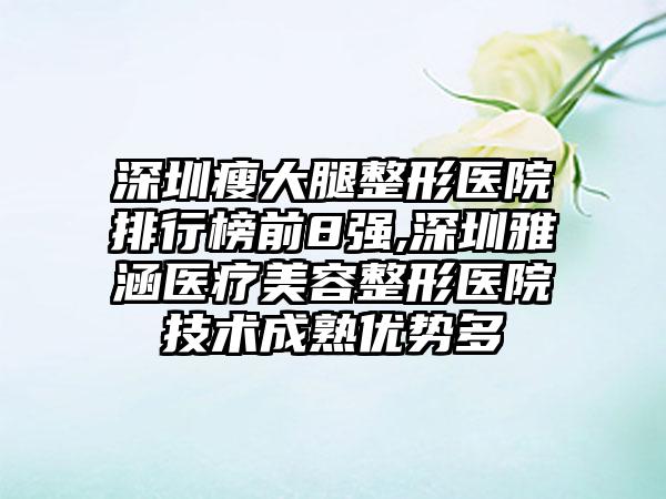 深圳瘦大腿整形医院排行榜前8强,深圳雅涵医疗美容整形医院技术成熟优势多