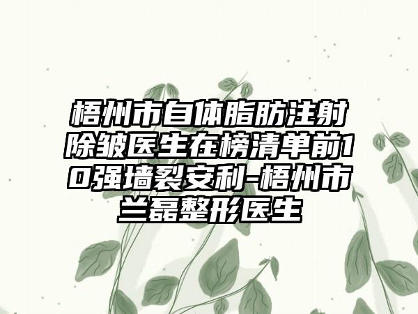 梧州市自体脂肪注射除皱医生在榜清单前10强墙裂安利-梧州市兰磊整形医生