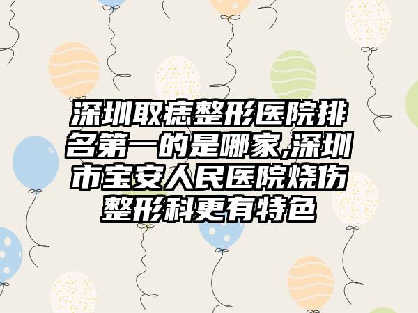 深圳取痣整形医院排名第一的是哪家,深圳市宝安人民医院烧伤整形科更有特色