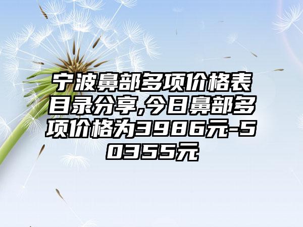 宁波鼻部多项价格表目录分享,今日鼻部多项价格为3986元-50355元