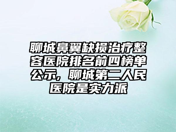 聊城鼻翼缺损治疗整容医院排名前四榜单公示, 聊城第二人民医院是实力派