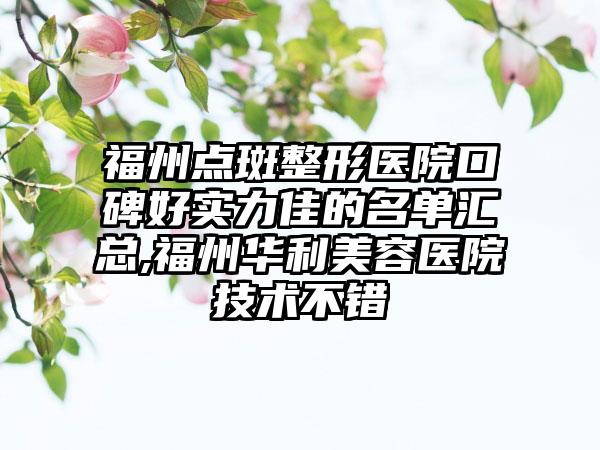 福州点斑整形医院口碑好实力佳的名单汇总,福州华利美容医院技术不错