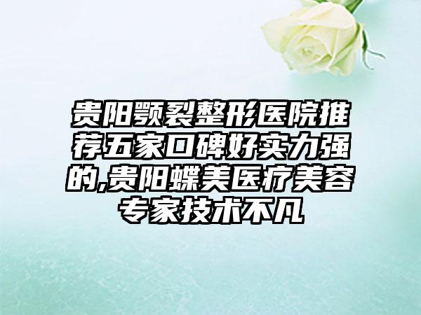 贵阳颚裂整形医院推荐五家口碑好实力强的,贵阳蝶美医疗美容骨干医生技术不凡