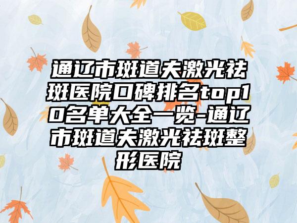 通辽市斑道夫激光祛斑医院口碑排名top10名单大全一览-通辽市斑道夫激光祛斑整形医院