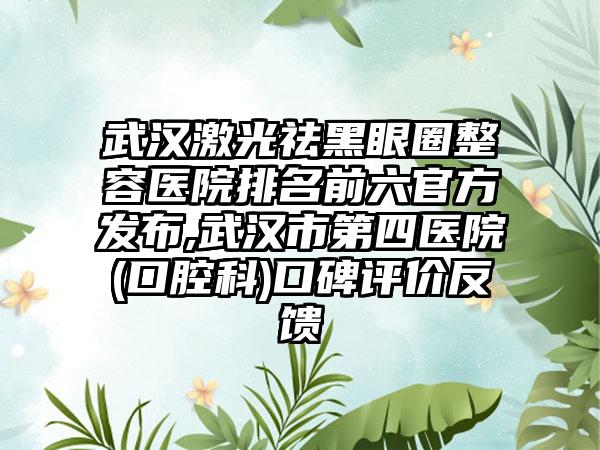 武汉激光祛黑眼圈整容医院排名前六官方发布,武汉市第四医院(口腔科)口碑评价反馈