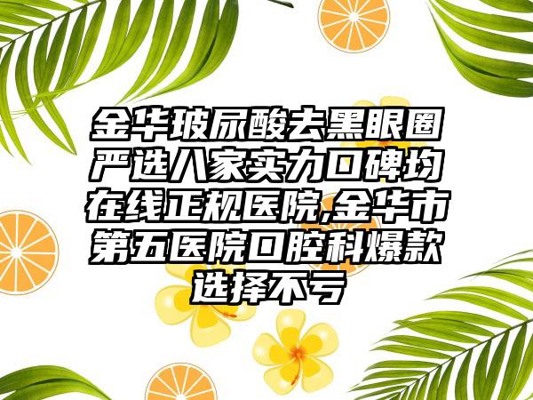 金华玻尿酸去黑眼圈严选八家实力口碑均在线正规医院,金华市第五医院口腔科爆款选择不亏